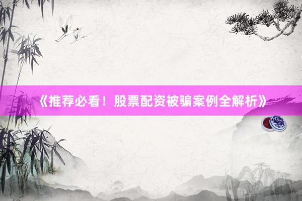 《推荐必看！股票配资被骗案例全解析》