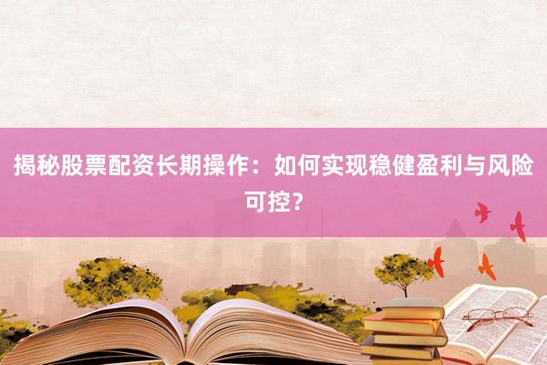 揭秘股票配资长期操作：如何实现稳健盈利与风险可控？