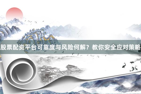 股票配资平台可靠度与风险何解？教你安全应对策略
