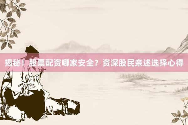 揭秘！股票配资哪家安全？资深股民亲述选择心得