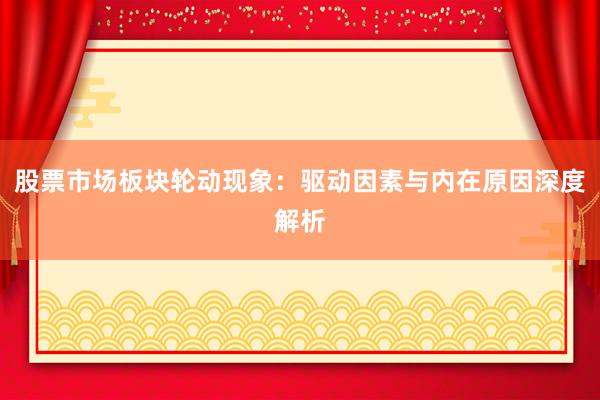 股票市场板块轮动现象：驱动因素与内在原因深度解析