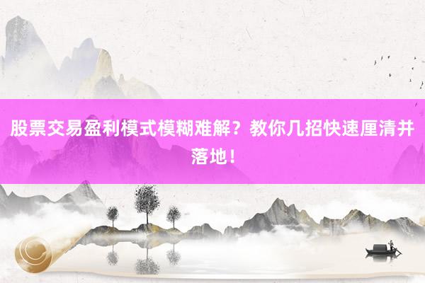 股票交易盈利模式模糊难解？教你几招快速厘清并落地！