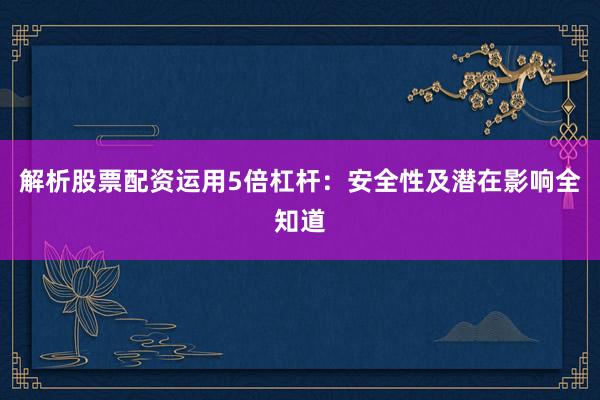 解析股票配资运用5倍杠杆：安全性及潜在影响全知道