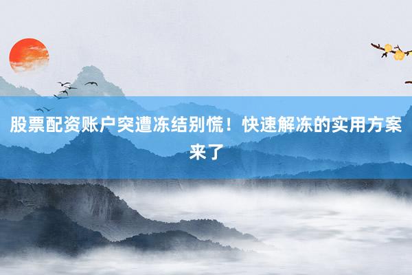 股票配资账户突遭冻结别慌！快速解冻的实用方案来了