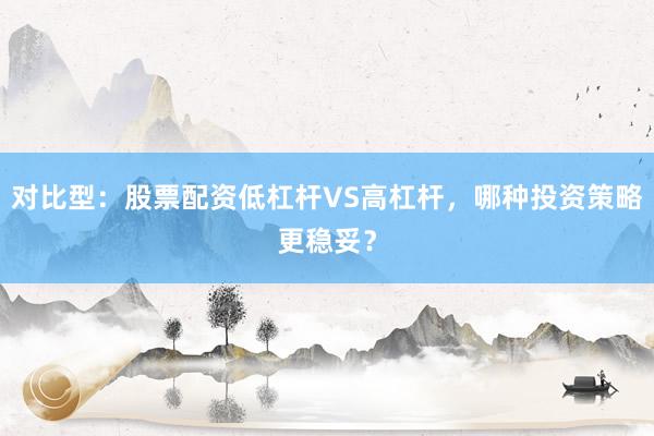对比型：股票配资低杠杆VS高杠杆，哪种投资策略更稳妥？