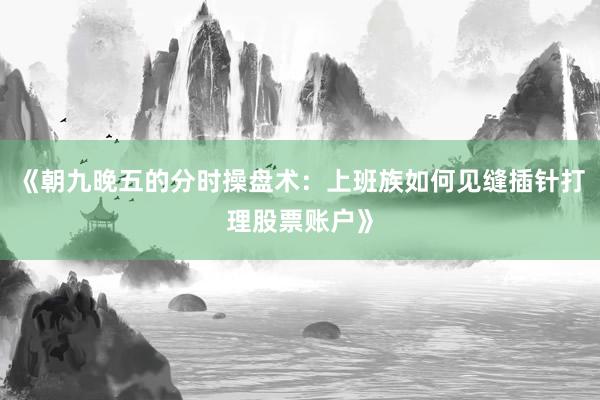 《朝九晚五的分时操盘术：上班族如何见缝插针打理股票账户》