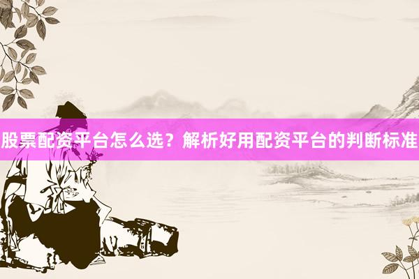 股票配资平台怎么选？解析好用配资平台的判断标准