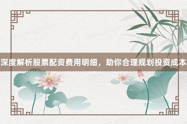 深度解析股票配资费用明细，助你合理规划投资成本