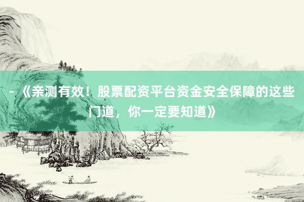 - 《亲测有效！股票配资平台资金安全保障的这些门道，你一定要知道》