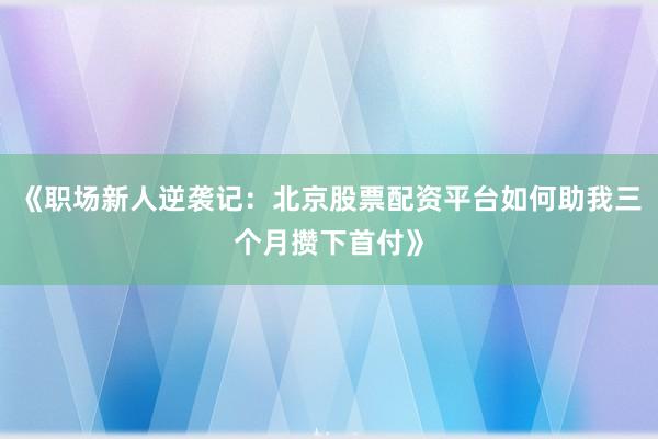 《职场新人逆袭记：北京股票配资平台如何助我三个月攒下首付》
