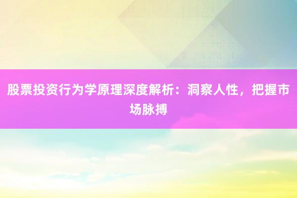 股票投资行为学原理深度解析：洞察人性，把握市场脉搏