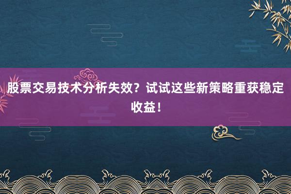 股票交易技术分析失效？试试这些新策略重获稳定收益！