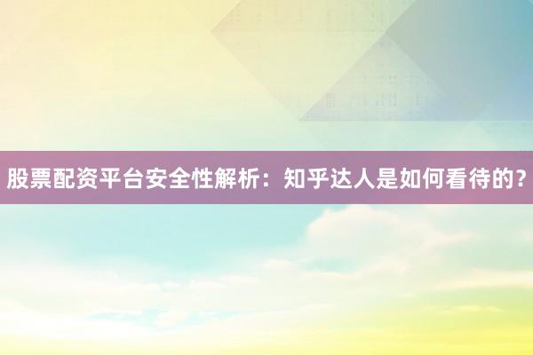 股票配资平台安全性解析：知乎达人是如何看待的？