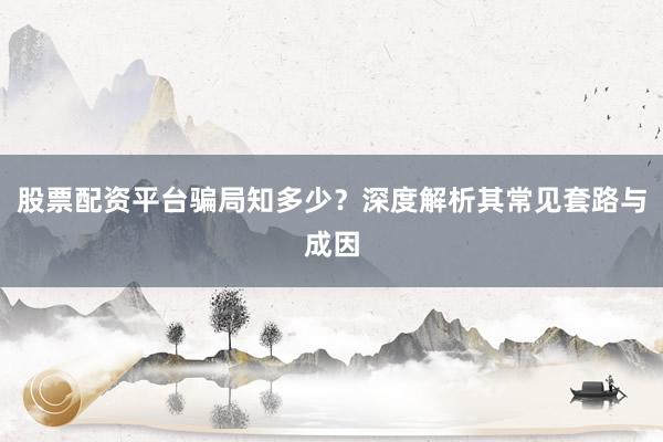 股票配资平台骗局知多少？深度解析其常见套路与成因