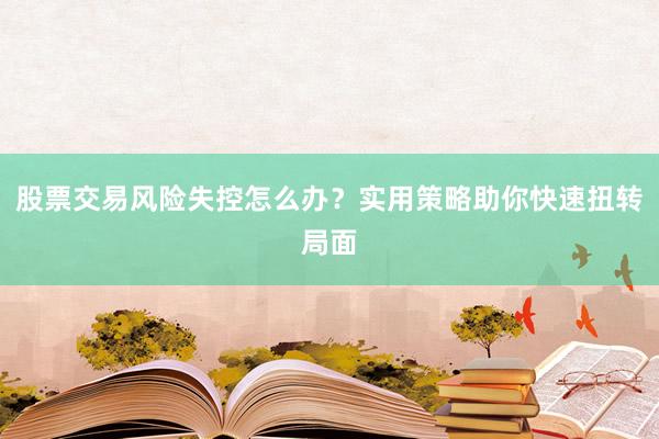 股票交易风险失控怎么办？实用策略助你快速扭转局面