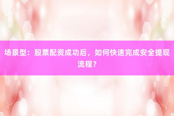 场景型：股票配资成功后，如何快速完成安全提现流程？