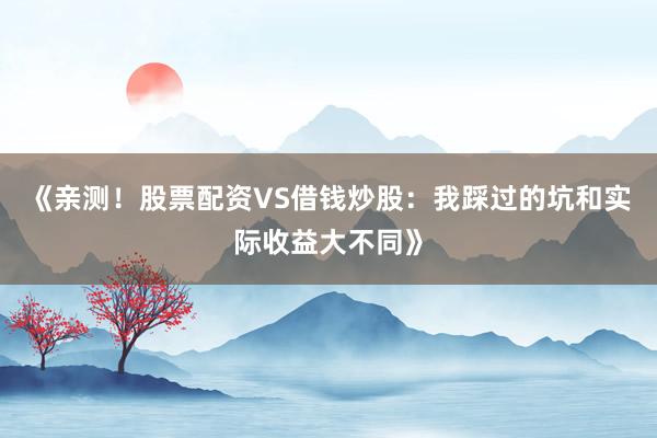 《亲测！股票配资VS借钱炒股：我踩过的坑和实际收益大不同》
