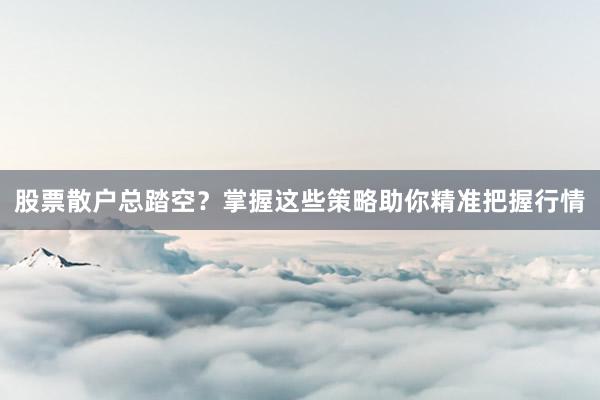 股票散户总踏空？掌握这些策略助你精准把握行情