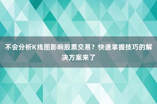 不会分析K线图影响股票交易？快速掌握技巧的解决方案来了