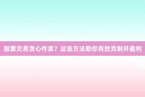 股票交易贪心作祟？这些方法助你有效克制并盈利