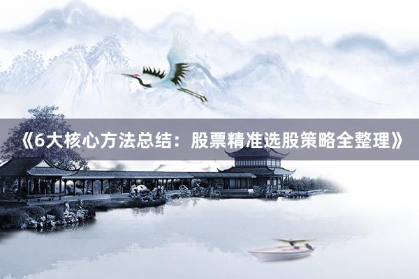 《6大核心方法总结：股票精准选股策略全整理》