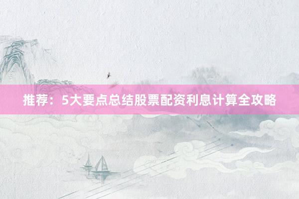 推荐：5大要点总结股票配资利息计算全攻略