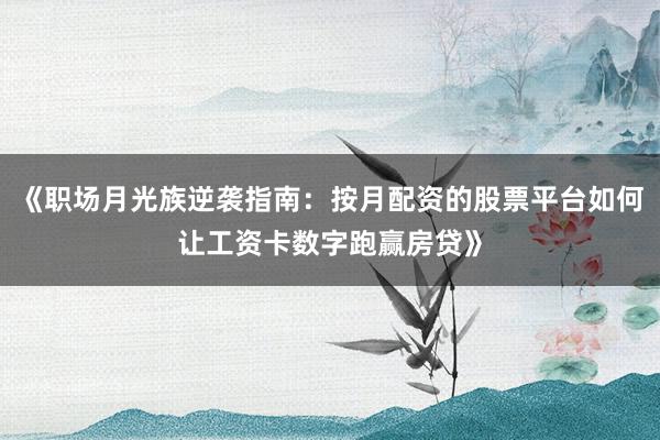 《职场月光族逆袭指南：按月配资的股票平台如何让工资卡数字跑赢房贷》