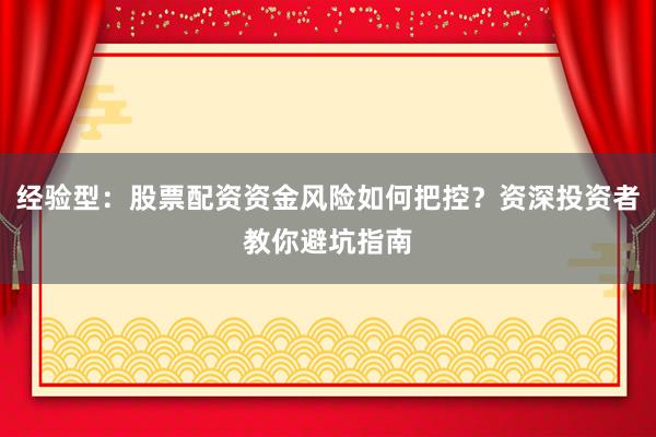 经验型：股票配资资金风险如何把控？资深投资者教你避坑指南