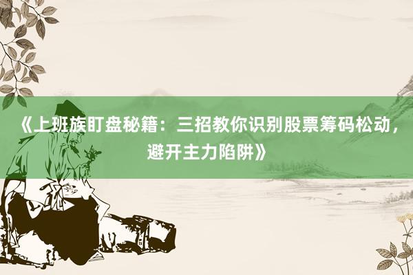《上班族盯盘秘籍：三招教你识别股票筹码松动，避开主力陷阱》