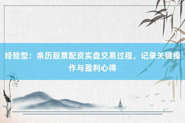 经验型：亲历股票配资实盘交易过程，记录关键操作与盈利心得