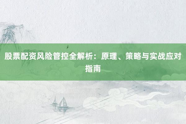 股票配资风险管控全解析：原理、策略与实战应对指南