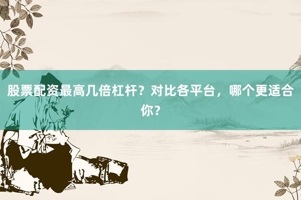 股票配资最高几倍杠杆？对比各平台，哪个更适合你？