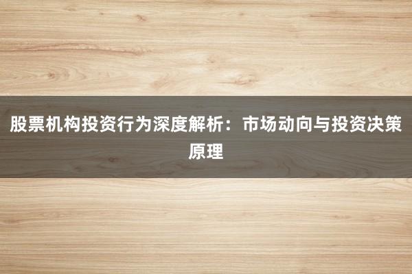 股票机构投资行为深度解析：市场动向与投资决策原理