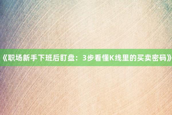 《职场新手下班后盯盘：3步看懂K线里的买卖密码》