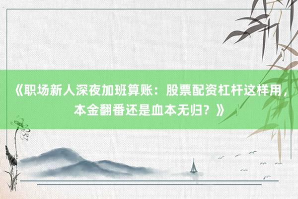 《职场新人深夜加班算账：股票配资杠杆这样用，本金翻番还是血本无归？》