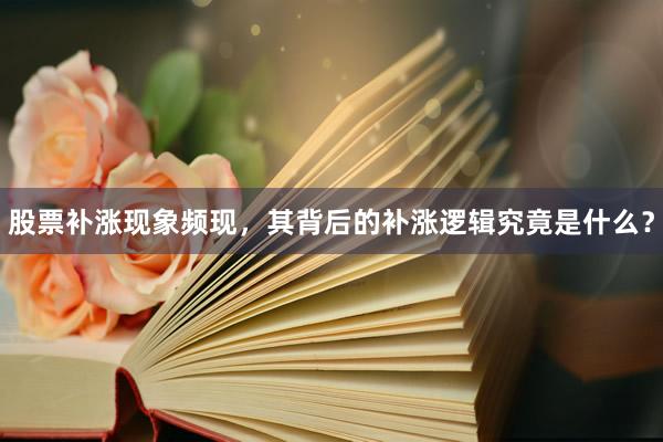 股票补涨现象频现，其背后的补涨逻辑究竟是什么？