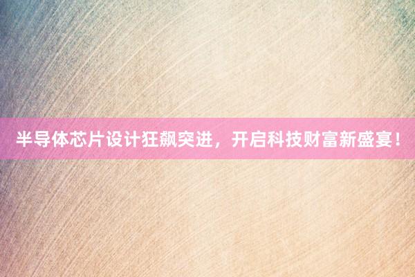 半导体芯片设计狂飙突进，开启科技财富新盛宴！