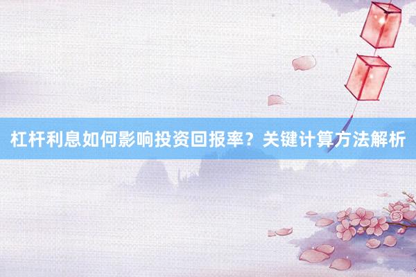 杠杆利息如何影响投资回报率？关键计算方法解析