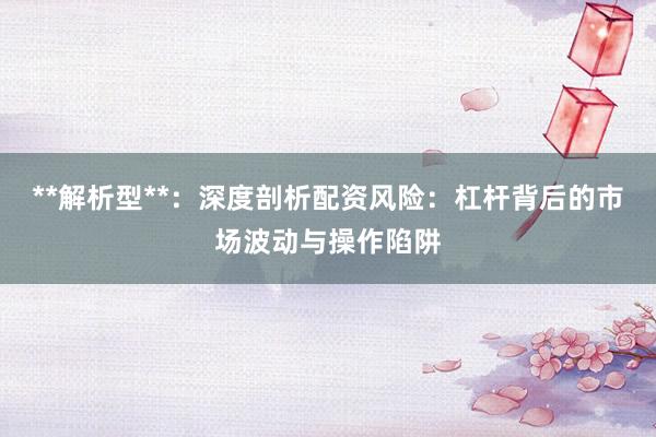 **解析型**：深度剖析配资风险：杠杆背后的市场波动与操作陷阱