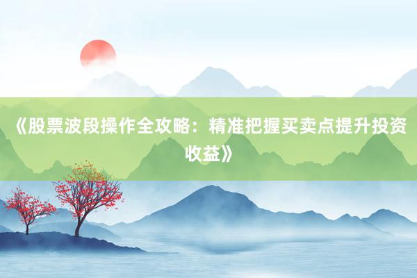 《股票波段操作全攻略：精准把握买卖点提升投资收益》