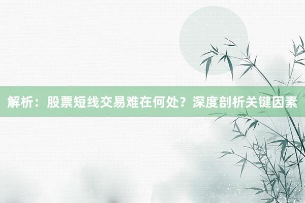 解析：股票短线交易难在何处？深度剖析关键因素