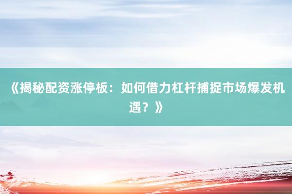 《揭秘配资涨停板：如何借力杠杆捕捉市场爆发机遇？》