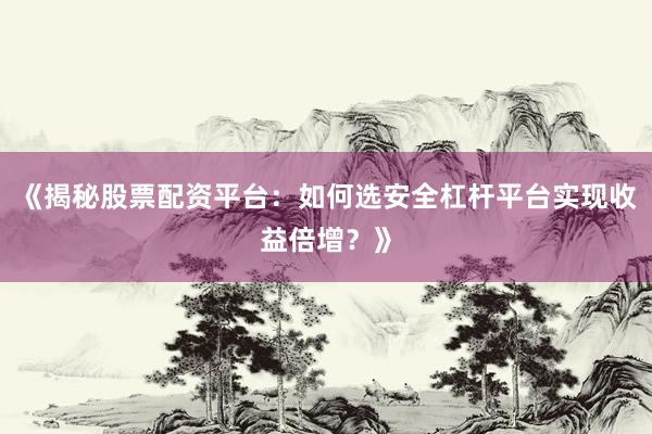 《揭秘股票配资平台：如何选安全杠杆平台实现收益倍增？》