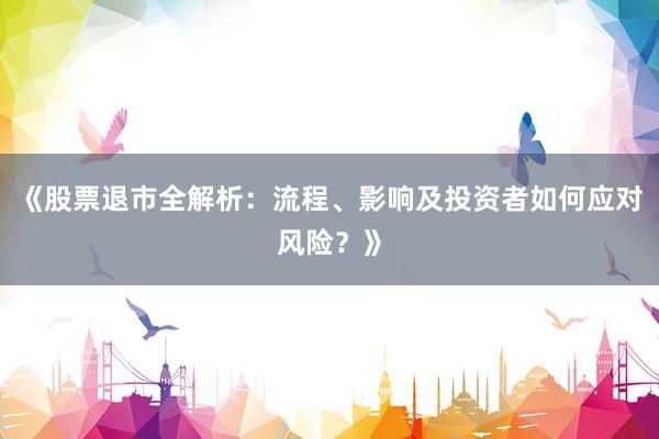《股票退市全解析：流程、影响及投资者如何应对风险？》