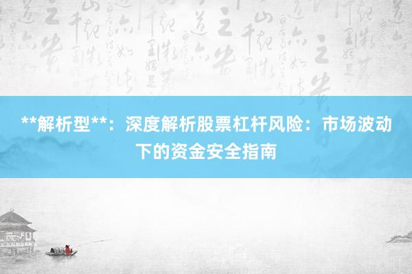 **解析型**：深度解析股票杠杆风险：市场波动下的资金安全指南