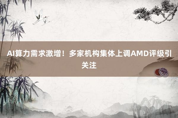 AI算力需求激增！多家机构集体上调AMD评级引关注