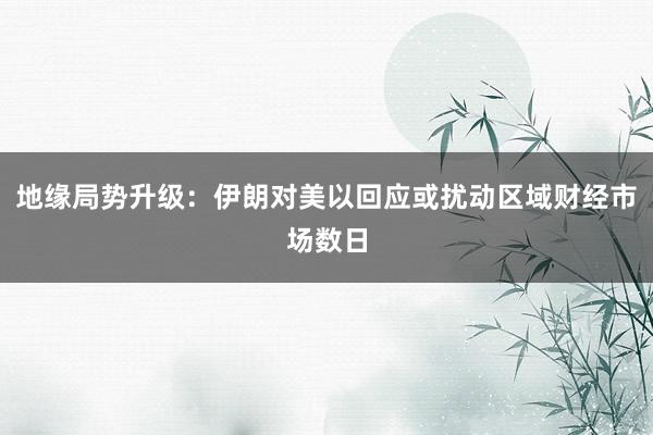 地缘局势升级：伊朗对美以回应或扰动区域财经市场数日
