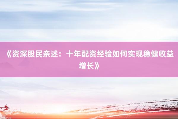 《资深股民亲述：十年配资经验如何实现稳健收益增长》
