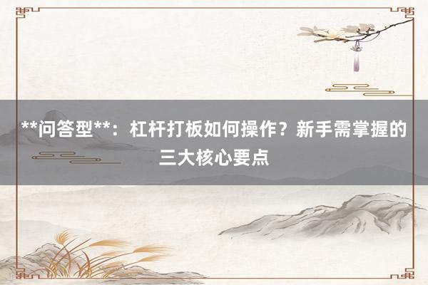 **问答型**：杠杆打板如何操作？新手需掌握的三大核心要点