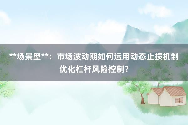 **场景型**：市场波动期如何运用动态止损机制优化杠杆风险控制？